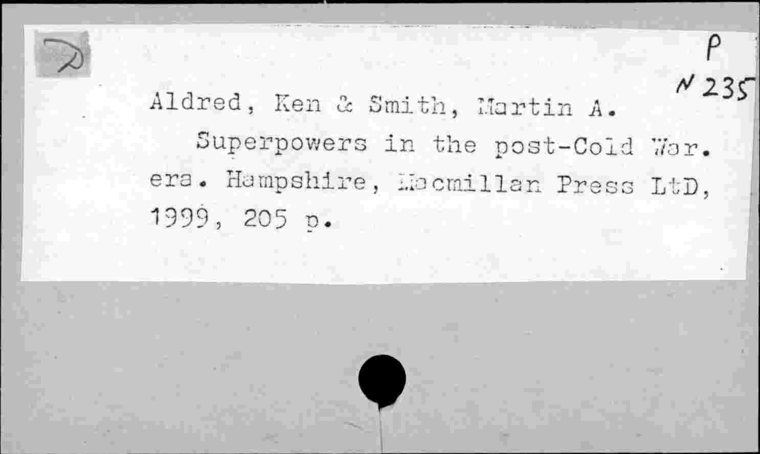 ﻿Eldred, Ken & Smith, Martin A.
Superpowers in the post-Cold ’,7ar. era. Hampshire, Liacmillan Press LtD, 1999, 205 p.